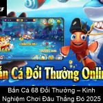 Bắn Cá 68 Đổi Thưởng – Kinh Nghiệm Chơi Đâu Thắng Đó 2025