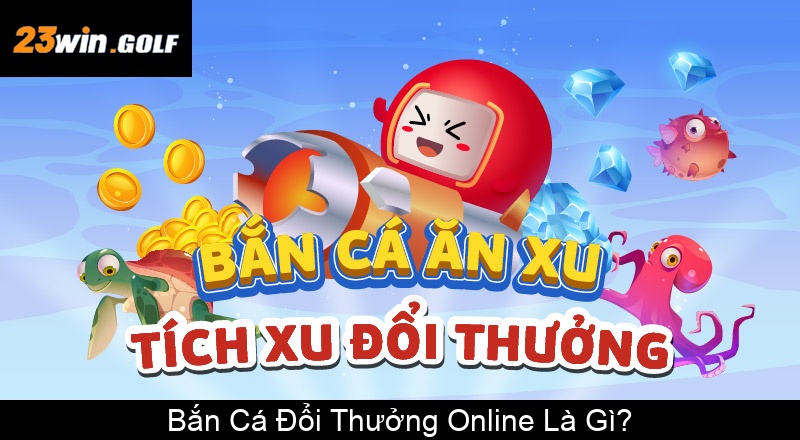 Bắn Cá Đổi Thưởng Online Là Gì