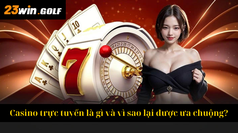 Casino trực tuyến là gì và vì sao lại được ưa chuộng