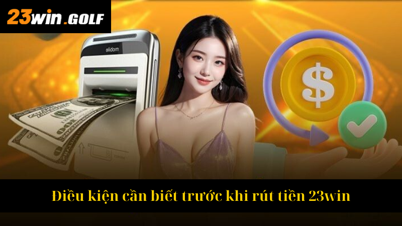 Điều kiện cần biết trước khi rút tiền 23win