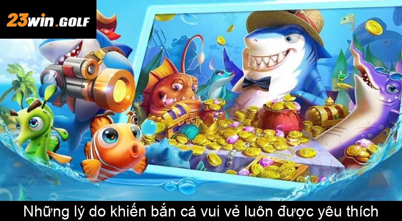 Những lý do khiến bắn cá vui vẻ luôn được yêu thích