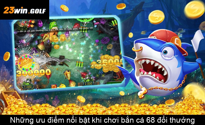 Những ưu điểm nổi bật khi chơi bắn cá 68 đổi thưởng