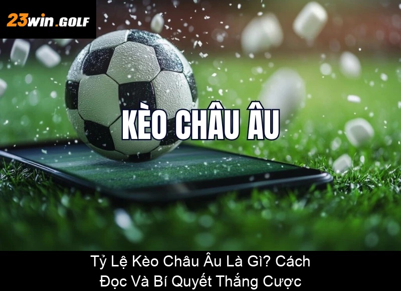 Tỷ Lệ Kèo Châu Âu Là Gì Cách Đọc Và Bí Quyết Thắng Cược